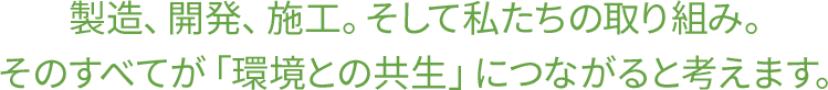 製造、開発、施工。そして私たちの取り組み。そのすべてが「環境との共生」につながると考えます。