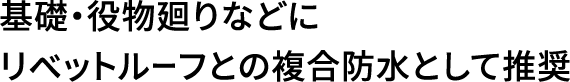 基礎・役物廻りなどにリベットルーフとの複合防水として推奨