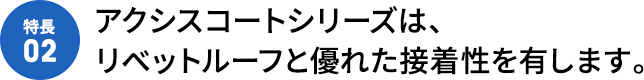 [特徴02]アクシスコートは、リベットルーフと優れた接着性を有します。