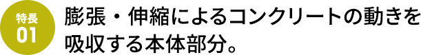 膨張・伸縮によるコンクリートの動きを吸収する本体部分。