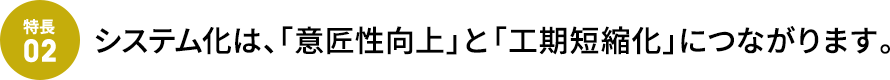 システム化は、「意匠性向上」と「工期短縮化」につながります。