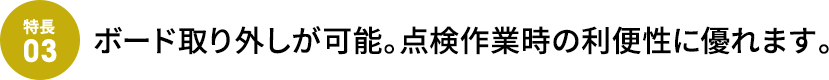 ボード取り外しが可能。点検作業時の利便性に優れます。