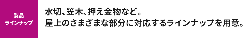 【製品ラインナップ】 水切、笠木、押え金物など。屋上のさまざまな部分に対応するラインナップを用意。