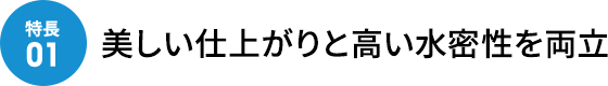 美しい仕上がりと高い水密性を両立