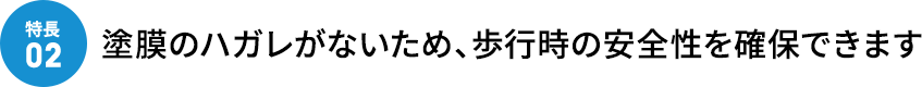 塗膜のハガレがないため、歩行時の安全性を確保できます