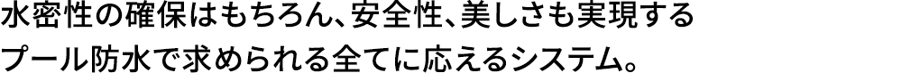 水密性の確保はもちろん、安全性、美しさも実現するプール防水で求められる全てに応えるシステム