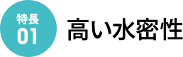 [特徴01]高い水密性