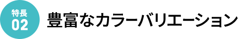 [特徴02]豊富なカラーバリエーション