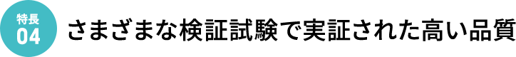 [特徴04]さまざまな検証試験で実証された高い品質