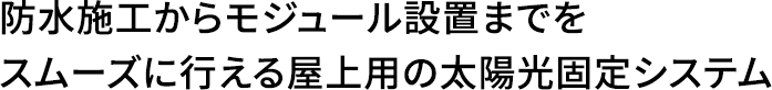 防水施工からモジュール設置までをスムーズに行える屋上用の太陽光固定システム