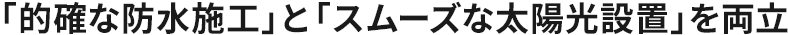 「的確な防水施工」と「スムーズな太陽光設置」を両立