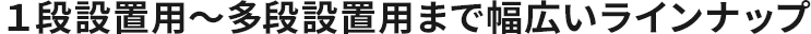 １段設置用〜多段設置用まで幅広いラインナップ