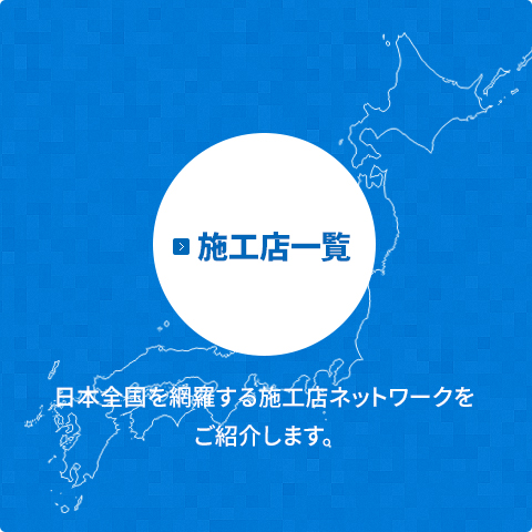 【施工店一覧】 日本全国を網羅する施工店ネットワークをご紹介します。